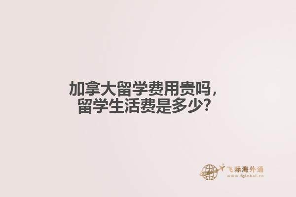 加拿大留學(xué)費(fèi)用貴嗎，留學(xué)生活費(fèi)是多少？