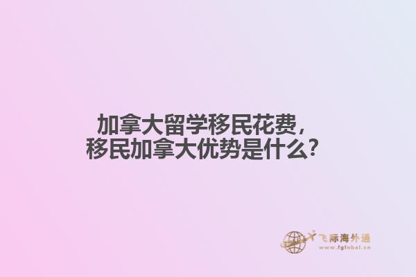 加拿大留學(xué)移民花費(fèi)，移民加拿大優(yōu)勢(shì)是什么？