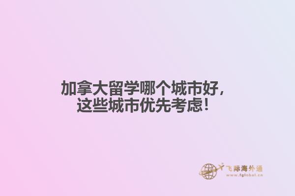 加拿大留學(xué)哪個(gè)城市好，這些城市優(yōu)先考慮！