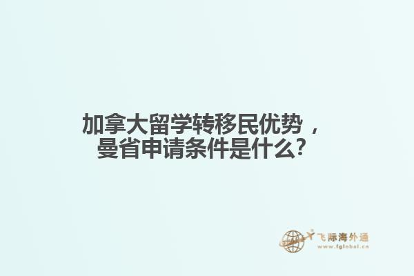 加拿大留學(xué)轉(zhuǎn)移民優(yōu)勢?，曼省申請條件是什么？