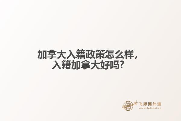 加拿大入籍政策怎么樣，入籍加拿大好嗎？