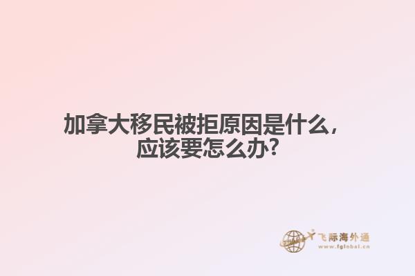 加拿大移民被拒原因是什么，應(yīng)該要怎么辦?