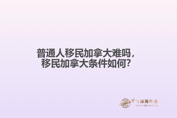 普通人移民加拿大難嗎，移民加拿大條件如何？