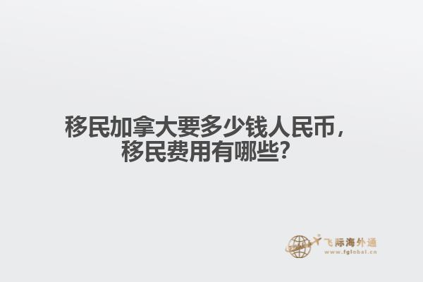 移民加拿大要多少錢人民幣，移民費用有哪些？
