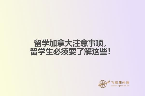 留學(xué)加拿大注意事項，留學(xué)生必須要了解這些！