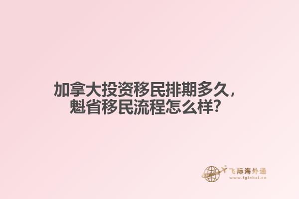 加拿大投資移民排期多久，魁省移民流程怎么樣？
