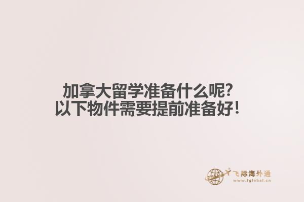 加拿大留學(xué)準(zhǔn)備什么呢？以下物件需要提前準(zhǔn)備好！