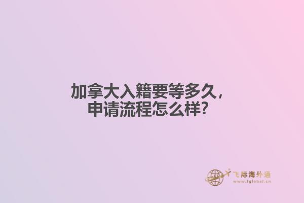 加拿大入籍要等多久，申請流程怎么樣？
