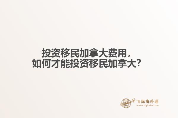 投資移民加拿大費(fèi)用，如何才能投資移民加拿大？