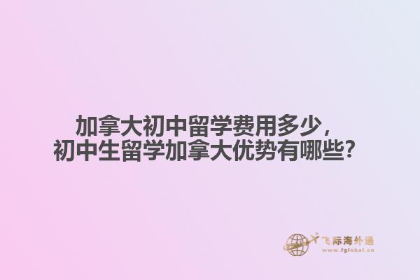 加拿大初中留學(xué)費(fèi)用多少，初中生留學(xué)加拿大優(yōu)勢(shì)有哪些？