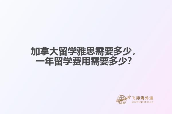 加拿大留學(xué)雅思需要多少，一年留學(xué)費(fèi)用需要多少？