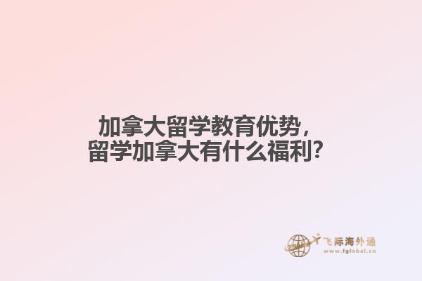 加拿大留學教育優(yōu)勢，留學加拿大有什么福利？
