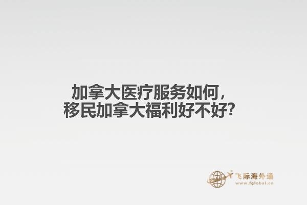 加拿大醫(yī)療服務(wù)如何，移民加拿大福利好不好？