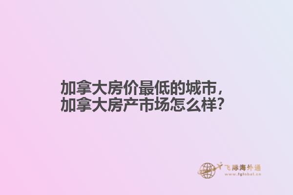 加拿大房?jī)r(jià)最低的城市，加拿大房產(chǎn)市場(chǎng)怎么樣？
