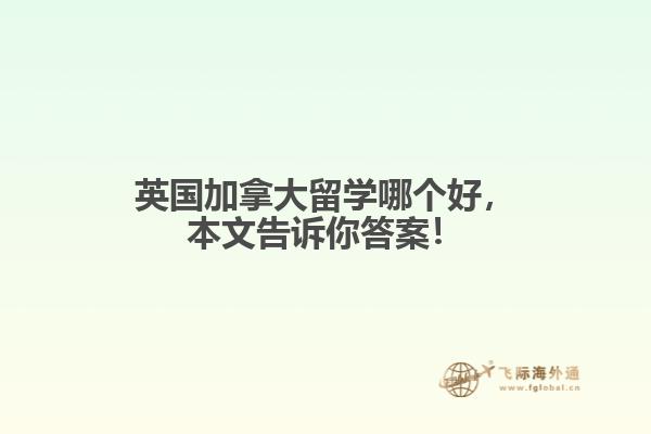 英國加拿大留學(xué)哪個(gè)好，本文告訴你答案！