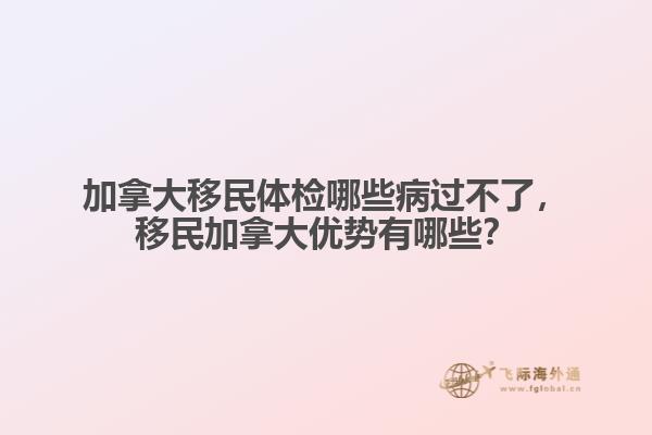 加拿大移民體檢哪些病過不了，移民加拿大優(yōu)勢有哪些？