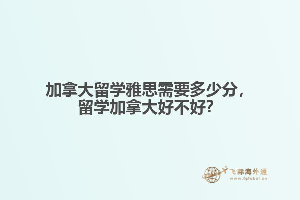 加拿大留學(xué)雅思需要多少分，留學(xué)加拿大好不好？
