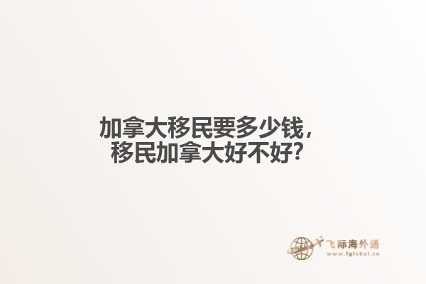 加拿大移民要多少錢，移民加拿大好不好？