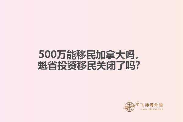 500萬能移民加拿大嗎，魁省投資移民關(guān)閉了嗎？