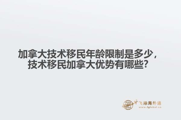 加拿大技術(shù)移民年齡限制是多少，技術(shù)移民加拿大優(yōu)勢(shì)有哪些？