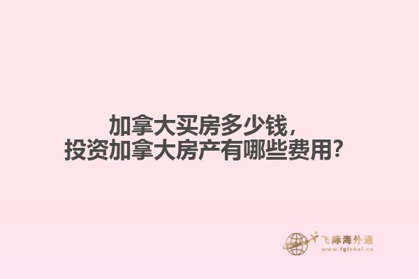 加拿大買房多少錢，投資加拿大房產(chǎn)有哪些費用？