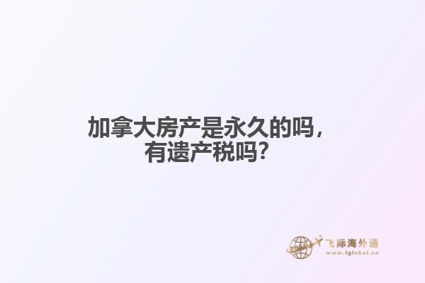 加拿大房產(chǎn)是永久的嗎，有遺產(chǎn)稅嗎？