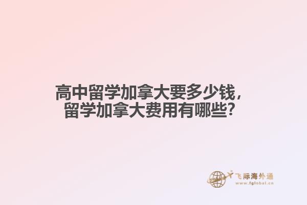 高中留學(xué)加拿大要多少錢，留學(xué)加拿大費(fèi)用有哪些？