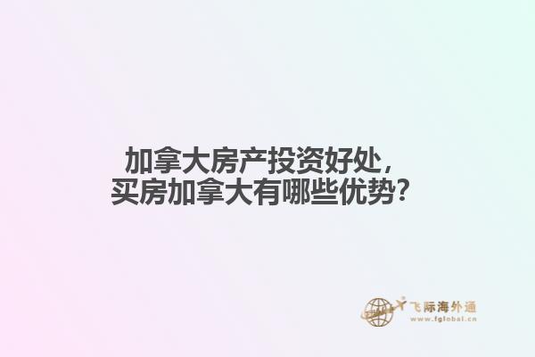 加拿大房產(chǎn)投資好處，買房加拿大有哪些優(yōu)勢(shì)？