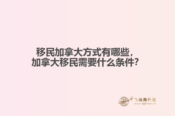 移民加拿大方式有哪些，加拿大移民需要什么條件？