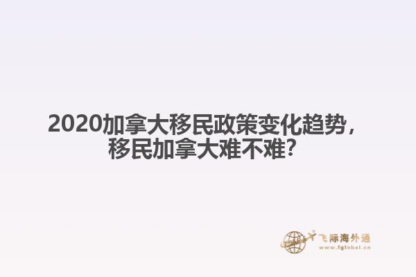 2020加拿大移民政策變化趨勢(shì)，移民加拿大難不難？