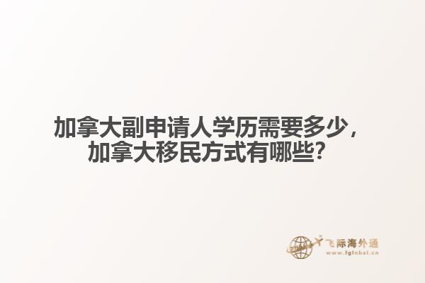 加拿大副申請人學歷需要多少，加拿大移民方式有哪些？