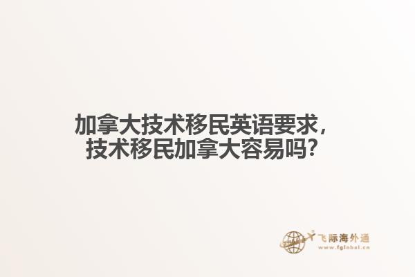 加拿大技術(shù)移民英語(yǔ)要求，技術(shù)移民加拿大容易嗎？