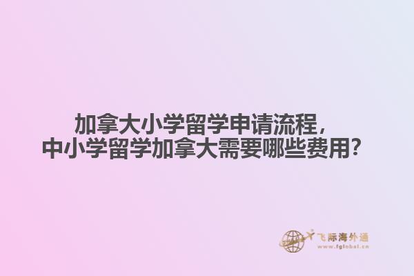 加拿大小學(xué)留學(xué)申請(qǐng)流程，中小學(xué)留學(xué)加拿大需要哪些費(fèi)用？