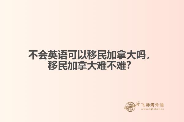 不會英語可以移民加拿大嗎，移民加拿大難不難？