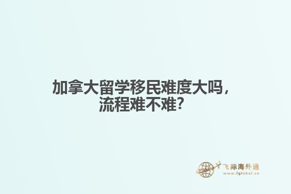 加拿大留學(xué)移民難度大嗎，流程難不難？