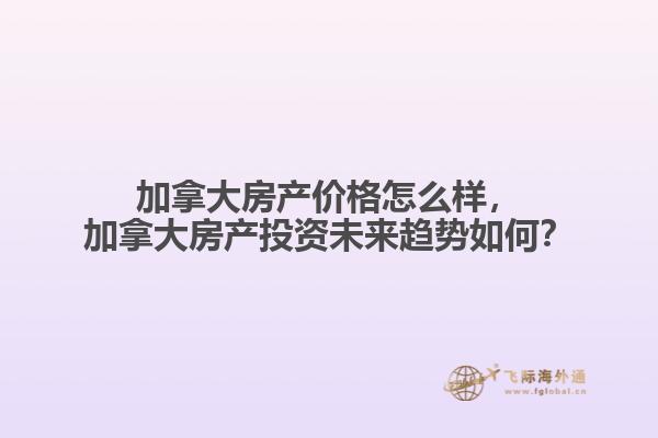 加拿大房產(chǎn)價(jià)格怎么樣，加拿大房產(chǎn)投資未來(lái)趨勢(shì)如何？