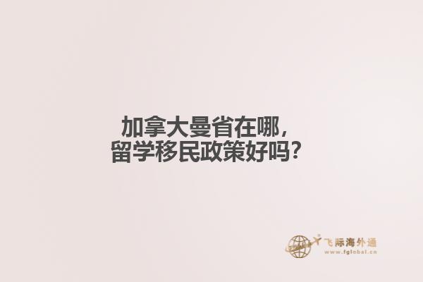 加拿大曼省在哪，留學(xué)移民政策好嗎？