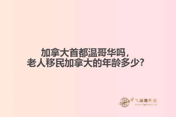 加拿大首都溫哥華嗎，老人移民加拿大的年齡多少？