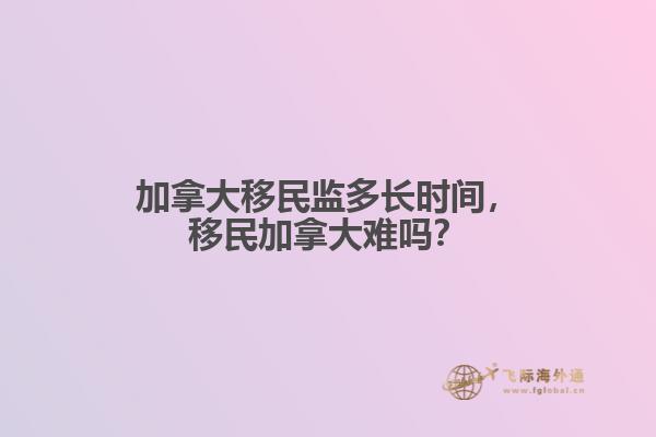 加拿大移民監(jiān)多長(zhǎng)時(shí)間，移民加拿大難嗎？