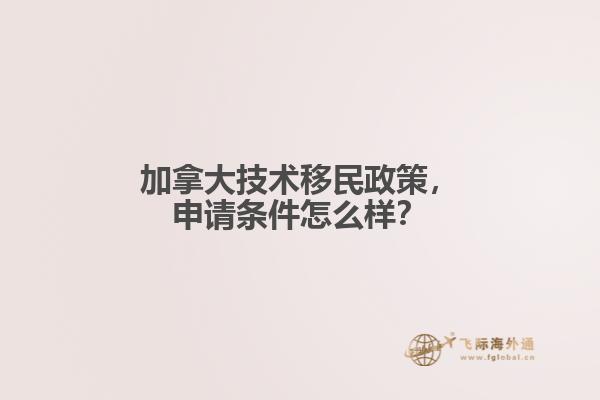 加拿大技術(shù)移民政策，申請條件怎么樣？