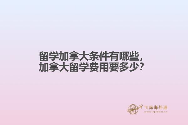 留學(xué)加拿大條件有哪些，加拿大留學(xué)費用要多少？