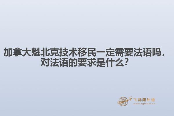 加拿大魁北克技術(shù)移民一定需要法語(yǔ)嗎，對(duì)法語(yǔ)的要求是什么？