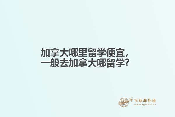加拿大哪里留學(xué)便宜，一般去加拿大哪留學(xué)？