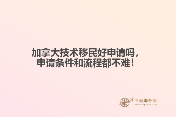 加拿大技術(shù)移民好申請(qǐng)嗎，申請(qǐng)條件和流程都不難！