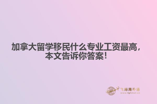 加拿大留學移民什么專業(yè)工資最高，本文告訴你答案！