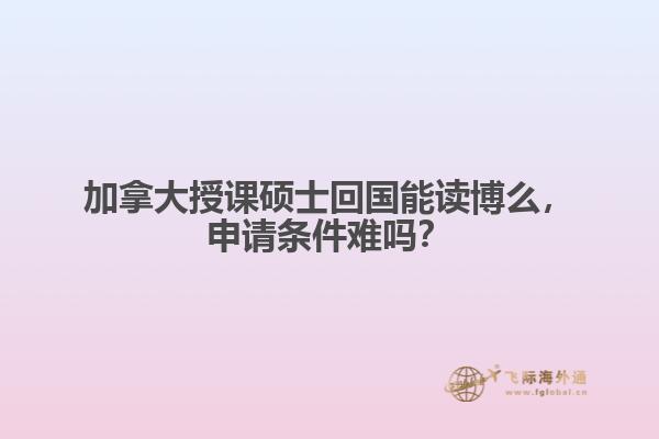 加拿大授課碩士回國能讀博么，申請條件難嗎？
