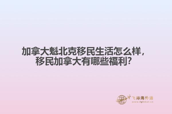 加拿大魁北克移民生活怎么樣，移民加拿大有哪些福利？