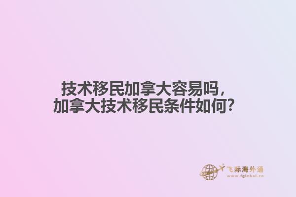 技術(shù)移民加拿大容易嗎，加拿大技術(shù)移民條件如何？