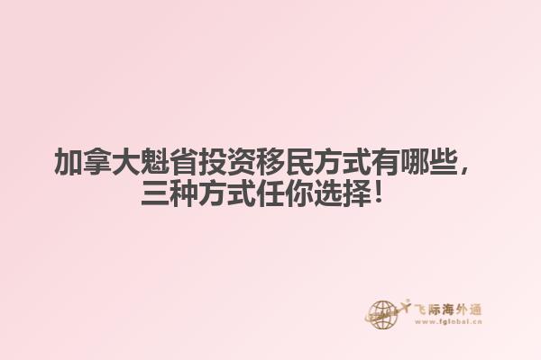 加拿大魁省投資移民方式有哪些，三種方式任你選擇！