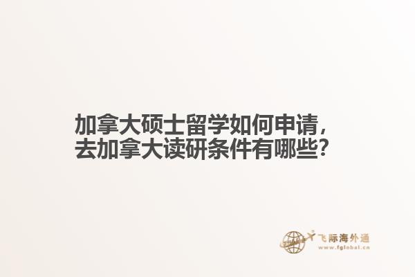 加拿大碩士留學(xué)如何申請，去加拿大讀研條件有哪些？